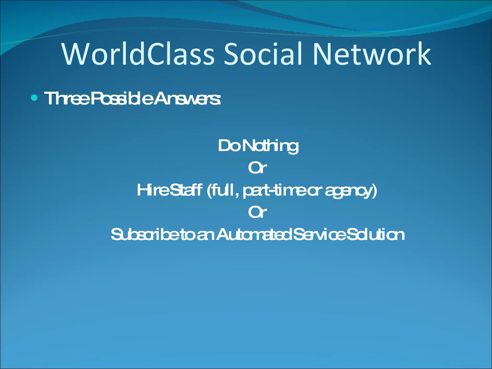 WorldClass Social Network Three Possible Answers: Do Nothing Or Hire Staff (full, part-time or agency) Or Subscribe to an Automated Service Solution 
