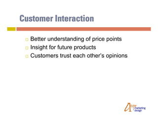 Customer Interaction

    Better understanding of price points
    Insight for future products
    Customers trust each other’s opinions
 