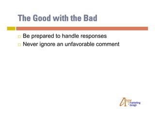 The Good with the Bad
   Be prepared to handle responses
   Never ignore an unfavorable comment
 