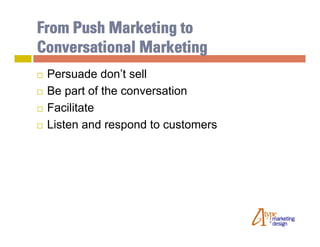 From Push Marketing to
Conversational Marketing
   Persuade don’t sell
   Be part of the conversation
   Facilitate
   Listen and respond to customers
 