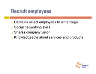 Recruit employees
   Carefully select employees to write blogs
   Social networking skills
   Shares company vision
   Knowledgeable about services and products
 