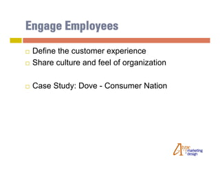 Engage Employees
   Define the customer experience
   Share culture and feel of organization

   Case Study: Dove - Consumer Nation
 