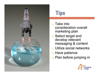 Tips
   Take into
    consideration overall
    marketing plan
   Select target and
    develop relevant
    messaging & content
   Utilize social networks
   Have patience
   Plan before jumping in
 