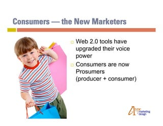 Consumers — the New Marketers

                 Web 2.0 tools have
                  upgraded their voice
                  power
                 Consumers are now
                  Prosumers
                  (producer + consumer)
 