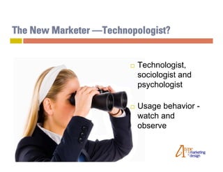 The New Marketer —Technopologist?


                           Technologist,
                            sociologist and
                            psychologist

                           Usage behavior -
                            watch and
                            observe
 