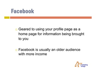 Facebook

    Geared to using your profile page as a
     home page for information being brought
     to you


    Facebook is usually an older audience
     with more income
 