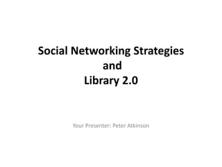 Social Networking Strategies
             and
         Library 2.0


      Your Presenter: Peter Atkinson
 