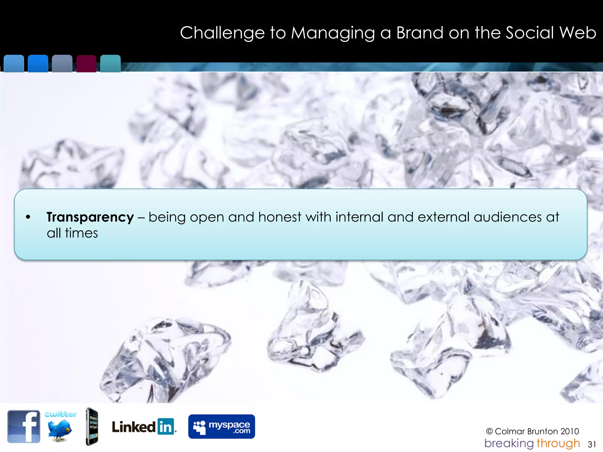 Challenge to Managing a Brand on the Social Web




•   Transparency – being open and honest with internal and external audiences at
    all times




                                                                     © Colmar Brunton 2010
                                                                                             31
 