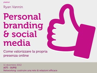 l
plastical


Ryan Vannin


Personal
branding
& social
media
Come valorizzare la propria
presenza online

11 dicembre 2012
AITI - SUPSI
Networking: costruire una rete di relazioni eﬃcace
 