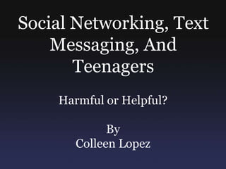 Social Networking, Text Messaging, And Teenagers Harmful or Helpful? By Colleen Lopez 