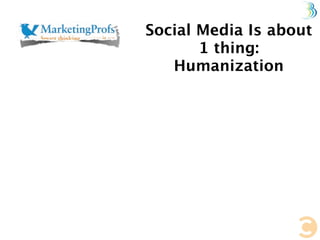 Social Media Is about
       1 thing:
   Humanization
 