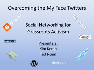 Overcoming the My Face Twitters

      Social Networking for
       Grassroots Activism

            Presenters:
            Kim Kemp
             Ted Nunn
 