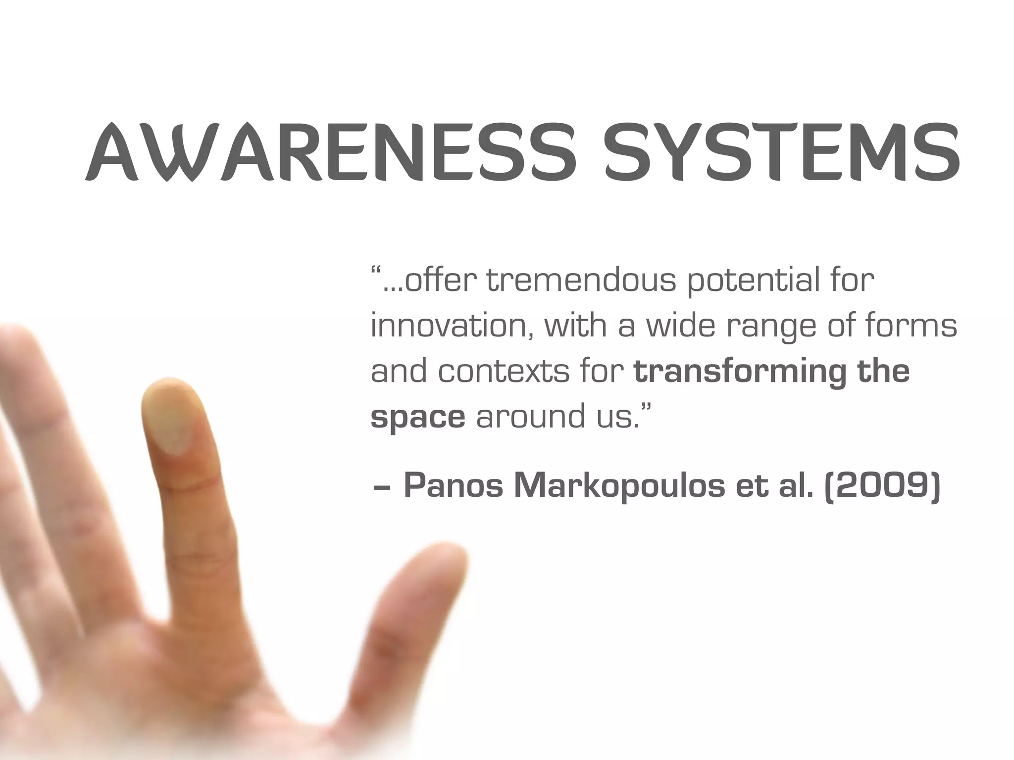 AWARENESS SYSTEMS
     “...offer tremendous potential for
     innovation, with a wide range of forms
     and contexts for transforming the
     space around us.”
     – Panos Markopoulos et al. (2009)
 