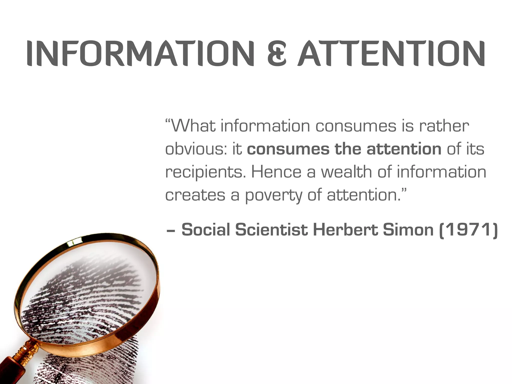 INFORMATION & ATTENTION
      “What information consumes is rather
      obvious: it consumes the attention of its
      recipients. Hence a wealth of information
      creates a poverty of attention.”
      – Social Scientist Herbert Simon (1971)
 