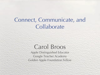 Connect, Communicate, and
       Collaborate


        Carol Broos
     Apple Distinguished Educator
       Google Teacher Academy
    Golden Apple Foundation Fellow
 