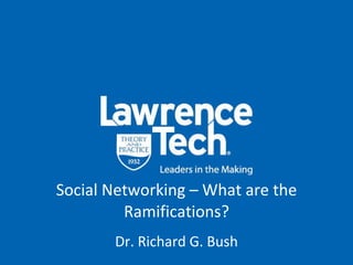 Social Networking – What are the Ramifications? Dr. Richard G. Bush 