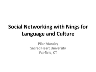 Social Networking with Nings for Language and Culture PilarMunday Sacred Heart University Fairfield, CT 
