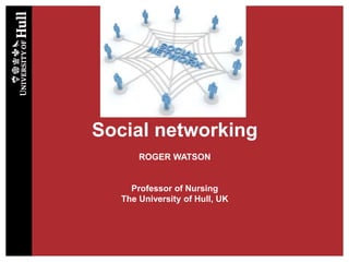 Social networking
ROGER WATSON
Professor of Nursing
The University of Hull, UK
 