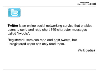 21/09/2015
Twitter is an online social networking service that enables
users to send and read short 140-character messages
called "tweets".
Registered users can read and post tweets, but
unregistered users can only read them.
(Wikipedia)
 