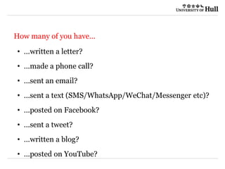 21/09/2015
How many of you have…
• …written a letter?
• …made a phone call?
• …sent an email?
• …sent a text (SMS/WhatsApp/WeChat/Messenger etc)?
• …posted on Facebook?
• …sent a tweet?
• …written a blog?
• …posted on YouTube?
 