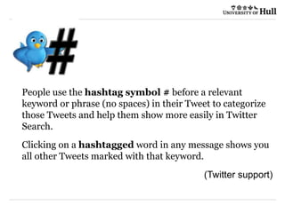 21/09/2015
People use the hashtag symbol # before a relevant
keyword or phrase (no spaces) in their Tweet to categorize
those Tweets and help them show more easily in Twitter
Search.
Clicking on a hashtagged word in any message shows you
all other Tweets marked with that keyword.
(Twitter support)
 
