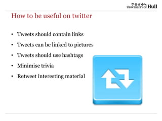 How to be useful on twitter
• Tweets should contain links
• Tweets can be linked to pictures
• Tweets should use hashtags
• Minimise trivia
• Retweet interesting material
 