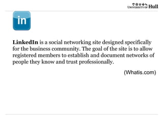 21/09/2015
LinkedIn is a social networking site designed specifically
for the business community. The goal of the site is to allow
registered members to establish and document networks of
people they know and trust professionally.
(Whatis.com)
 