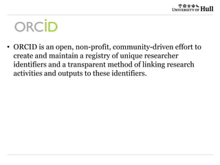 • ORCID is an open, non-profit, community-driven effort to
create and maintain a registry of unique researcher
identifiers and a transparent method of linking research
activities and outputs to these identifiers.
 