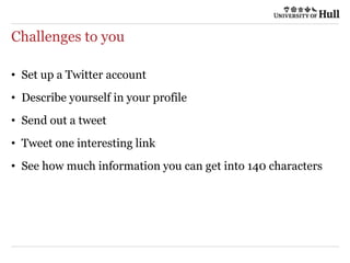 Challenges to you
• Set up a Twitter account
• Describe yourself in your profile
• Send out a tweet
• Tweet one interesting link
• See how much information you can get into 140 characters
 