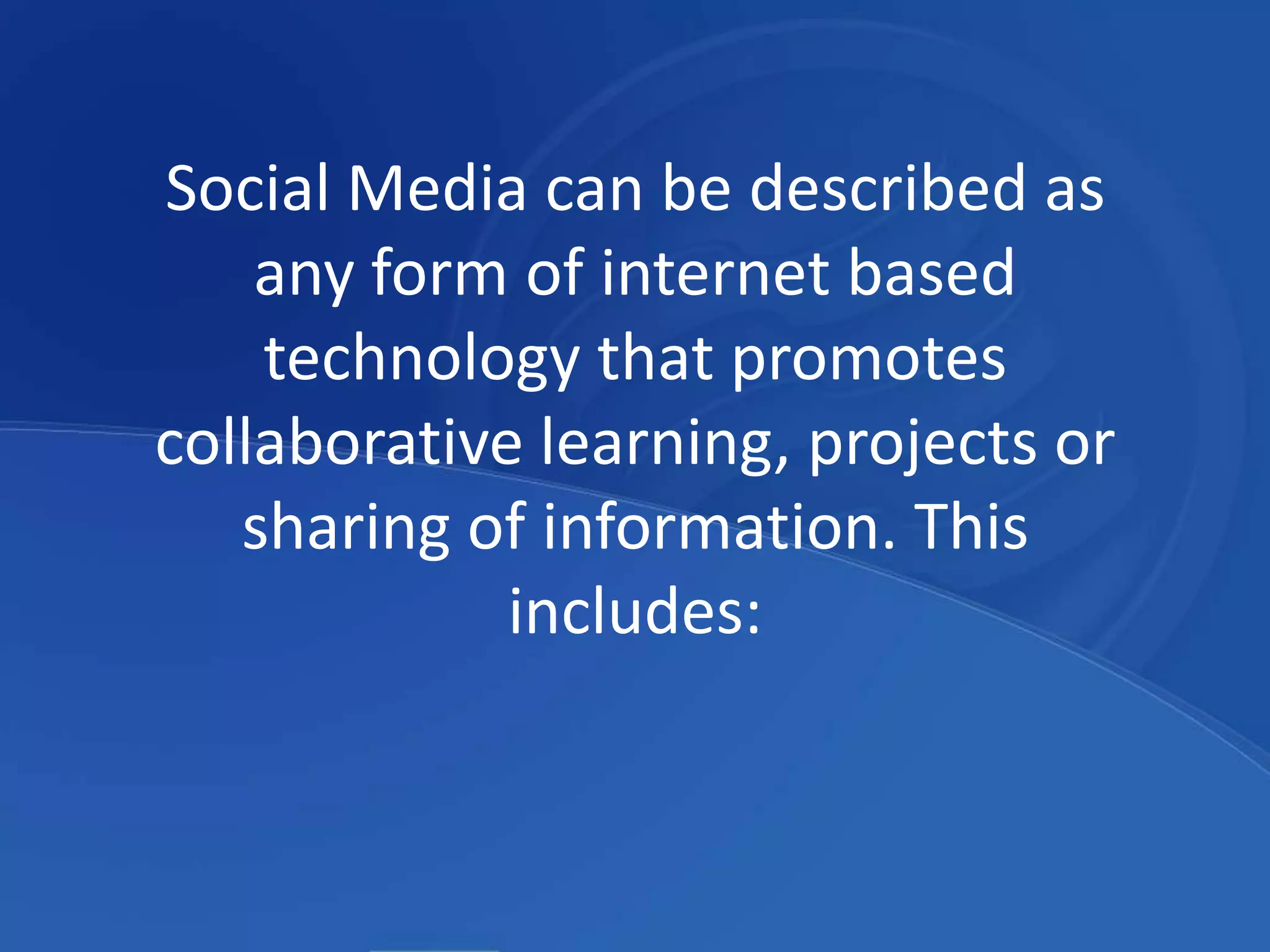 Social Media can be described as any form of internet based technology that promotes collaborative learning, projects or sharing of information. This includes: