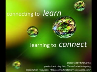 presented by Kim Cofino professional blog: http://mscofino.edublogs.org presentation resources:  http://connectingtolearn.wikispaces.com/ connecting to learn learning to connect 