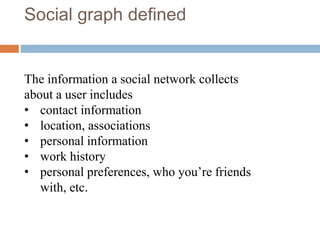 Social graph defined
The information a social network collects
about a user includes
• contact information
• location, associations
• personal information
• work history
• personal preferences, who you’re friends
with, etc.
 