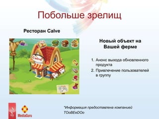Побольше зрелищ
Новый объект на
Вашей ферме
1. Анонс выхода обновленного
продукта
2. Привлечение пользователей
в группу
Ресторан Calve
*Информация предоставлена компанией
TOoBEeDOo
 
