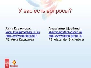 У вас есть вопросы?
Анна Караулова,
karaulova@mediaguru.ru
http://www.mediaguru.ru
FB: Анна Караулова
Александр Щербина,
sherbina@itech-group.ru
http://www.itech-group.ru
FB: Alexander Shсherbina
 