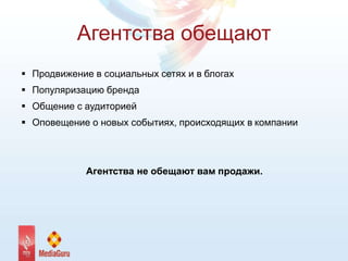 Агентства обещают
 Продвижение в социальных сетях и в блогах
 Популяризацию бренда
 Общение с аудиторией
 Оповещение о новых событиях, происходящих в компании
Агентства не обещают вам продажи.
 
