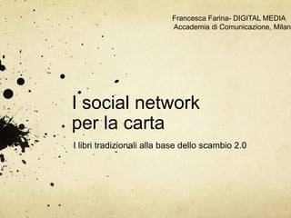 Francesca Farina- DIGITAL MEDIA  Accademia di Comunicazione, Milano I social network per la carta I libri tradizionali alla base dello scambio 2.0 