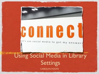 Using Social Media in Library
          Settings
          CAROLYN FOOTE
 