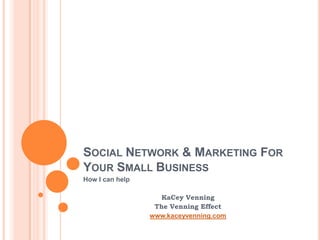 SOCIAL NETWORK & MARKETING FOR
YOUR SMALL BUSINESS
How I can help

                    KaCey Venning
                  The Venning Effect
                 www.kaceyvenning.com
 