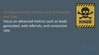 Go beyond vanity metrics such as Retweets
and Likes.
Focus on advanced metrics such as leads
generated, web referrals, and conversion
rate.
 