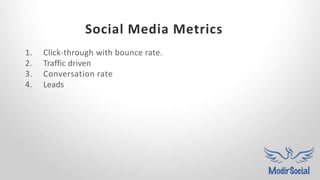 Social Media Metrics
1. Click-through with bounce rate.
2. Traffic driven
3. Conversation rate
4. Leads
 