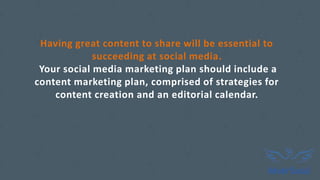 Having great content to share will be essential to
succeeding at social media.
Your social media marketing plan should include a
content marketing plan, comprised of strategies for
content creation and an editorial calendar.
 