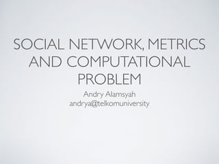 SOCIAL NETWORK, METRICS
AND COMPUTATIONAL
PROBLEM
Andry Alamsyah
andrya@telkomuniversity
 