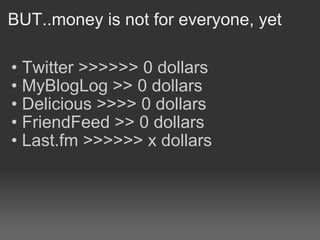 BUT..money is not for everyone, yet Twitter >>>>>> 0 dollars MyBlogLog >> 0 dollars Delicious >>>> 0 dollars FriendFeed >> 0 dollars  Last.fm >>>>>> x dollars 