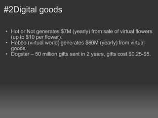 #2Digital goods Hot or Not generates $7M (yearly) from sale of virtual flowers (up to $10 per flower).  Habbo (virtual world) generates $60M (yearly) from virtual goods. Dogster – 50 million gifts sent in 2 years, gifts cost $0.25-$5.  