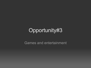 Opportunity#3 Games and entertainment 