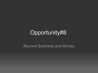 Opportunity#8  Beyond Business and Money 