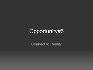 Opportunity#5 Connect to Reality 