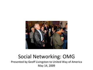 Social Networking: OMG Presented by Geoff Livingston to United Way of America May 14, 2009 