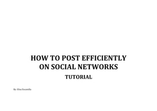 HOW 
TO 
POST 
EFFICIENTLY 
ON 
SOCIAL 
NETWORKS 
TUTORIAL 
By: 
Elisa 
Escamilla 
 