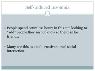 Self-Induced Insomnia



 People spend countless hours in this site looking to
 “add” people they sort of know so they can be
 friends.

 Many use this as an alternative to real social
 interaction.
 